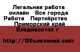 Легальная работа онлайн - Все города Работа » Партнёрство   . Приморский край,Владивосток г.